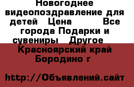 Новогоднее видеопоздравление для детей › Цена ­ 200 - Все города Подарки и сувениры » Другое   . Красноярский край,Бородино г.